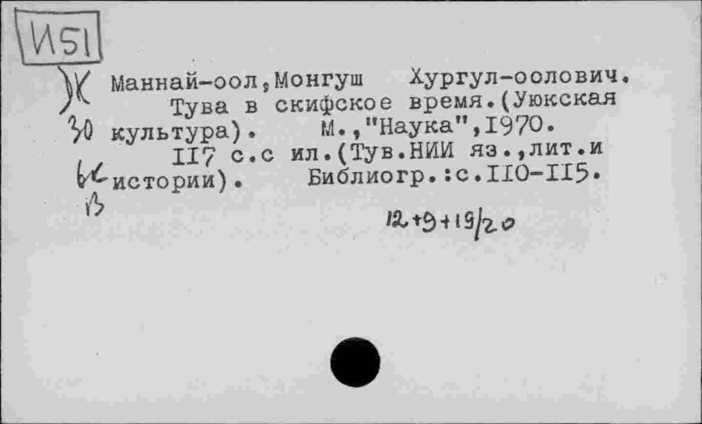 ﻿Маннай-оол,Монгуш Хургул-оолович.
7	Тува в скифское время.(Уюкская
VO культура). М.,"Наука",1970.
117 с.с ил.(Тув.НИИ яз.,лит.и »^истории) • Библиогр. :с.Ы0-И5.